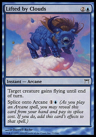 Lifted by Clouds (3, 2U) 0/0\nInstant  — Arcane\nTarget creature gains flying until end of turn.<br />\nSplice onto Arcane {1}{U} (As you cast an Arcane spell, you may reveal this card from your hand and pay its splice cost. If you do, add this card's effects to that spell.)\nChampions of Kamigawa: Common\n\n