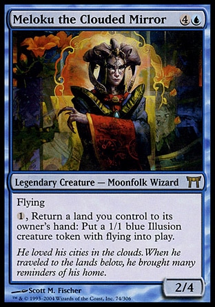 Meloku the Clouded Mirror (5, 4U) 2/4\nLegendary Creature  — Moonfolk Wizard\nFlying<br />\n{1}, Return a land you control to its owner's hand: Put a 1/1 blue Illusion creature token with flying onto the battlefield.\nChampions of Kamigawa: Rare\n\n