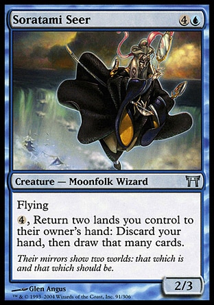 Soratami Seer (5, 4U) 2/3\nCreature  — Moonfolk Wizard\nFlying<br />\n{4}, Return two lands you control to their owner's hand: Discard all the cards in your hand, then draw that many cards.\nChampions of Kamigawa: Uncommon\n\n