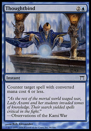 Thoughtbind (3, 2U) 0/0\nInstant\nCounter target spell with converted mana cost 4 or less.\nChampions of Kamigawa: Common\n\n