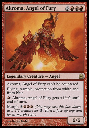 Akroma, Angel of Fury (8, 5RRR) 6/6\nLegendary Creature  — Angel\nAkroma, Angel of Fury can't be countered.<br />\nFlying, trample, protection from white and from blue<br />\n{R}: Akroma, Angel of Fury gets +1/+0 until end of turn.<br />\nMorph {3}{R}{R}{R} (You may cast this face down as a 2/2 creature for {3}. Turn it face up any time for its morph cost.)\nCommander: Rare, Planar Chaos: Rare\n\n