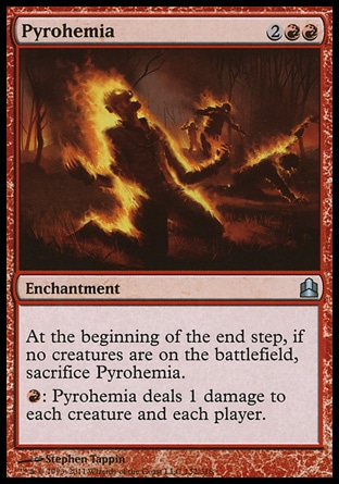 Pyrohemia (4, 2RR) 0/0\nEnchantment\nAt the beginning of the end step, if no creatures are on the battlefield, sacrifice Pyrohemia.<br />\n{R}: Pyrohemia deals 1 damage to each creature and each player.\nCommander: Uncommon, Planar Chaos: Uncommon\n\n