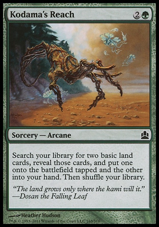 Kodama's Reach (3, 2G) 0/0\nSorcery  — Arcane\nSearch your library for two basic land cards, reveal those cards, and put one onto the battlefield tapped and the other into your hand. Then shuffle your library.\nCommander: Common, Champions of Kamigawa: Common\n\n