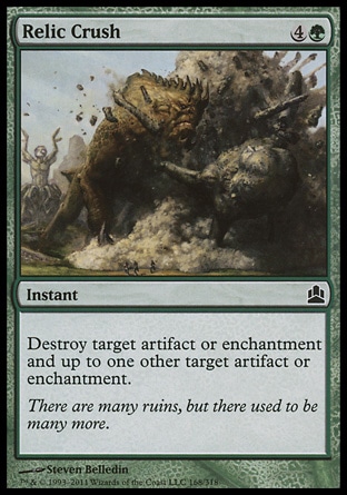 Relic Crush (5, 4G) 0/0\nInstant\nDestroy target artifact or enchantment and up to one other target artifact or enchantment.\nCommander: Common, Zendikar: Common\n\n