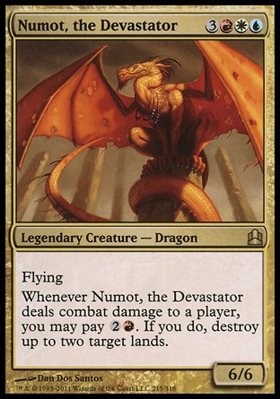 Numot, the Devastator (6, 3RWU) 6/6\nLegendary Creature  — Dragon\nFlying<br />\nWhenever Numot, the Devastator deals combat damage to a player, you may pay {2}{R}. If you do, destroy up to two target lands.\nCommander: Rare, Planar Chaos: Rare\n\n