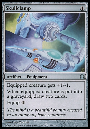 Skullclamp (1, 1) \nArtifact  — Equipment\nEquipped creature gets +1/-1.<br />\nWhenever equipped creature dies, draw two cards.<br />\nEquip {1}\nCommander: Uncommon, From the Vault: Exiled: Mythic Rare, Darksteel: Uncommon\n\n