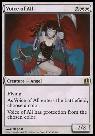 Voice of All (4, 2WW) 2/2\nCreature  — Angel\nFlying<br />\nAs Voice of All enters the battlefield, choose a color. <br />\nVoice of All has protection from the chosen color.\nCommander: Rare, Tenth Edition: Rare, Planeshift: Uncommon\n\n