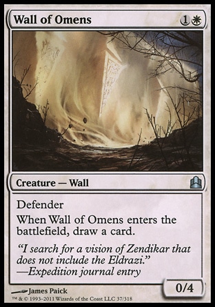 Wall of Omens (2, 1W) 0/4\nCreature  — Wall\nDefender<br />\nWhen Wall of Omens enters the battlefield, draw a card.\nCommander: Uncommon, Rise of the Eldrazi: Uncommon\n\n
