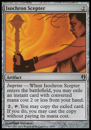 Isochron Scepter (2, 2) 0/0\nArtifact\nImprint — When Isochron Scepter enters the battlefield, you may exile an instant card with converted mana cost 2 or less from your hand.<br />\n{2}, {T}: You may copy the exiled card. If you do, you may cast the copy without paying its mana cost.\nDuel Decks: Izzet vs. Golgari: Uncommon, From the Vault: Relics: Mythic Rare, Mirrodin: Uncommon\n\n
