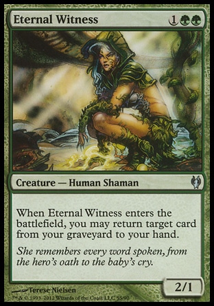 Eternal Witness (3, 1GG) 2/1\nCreature  — Human Shaman\nWhen Eternal Witness enters the battlefield, you may return target card from your graveyard to your hand.\nDuel Decks: Izzet vs. Golgari: Uncommon, Commander: Uncommon, Fifth Dawn: Uncommon\n\n