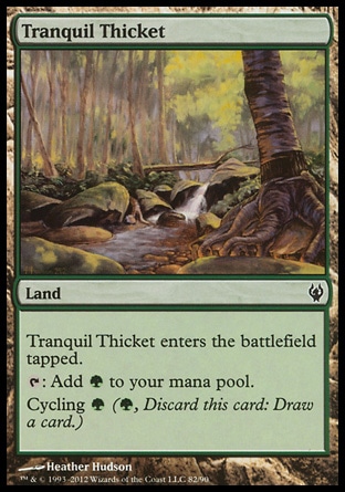 Tranquil Thicket (0, ) 0/0\nLand\nTranquil Thicket enters the battlefield tapped.<br />\n{T}: Add {G} to your mana pool.<br />\nCycling {G} ({G}, Discard this card: Draw a card.)\nDuel Decks: Izzet vs. Golgari: Common, Commander: Common, Archenemy: Common, Duel Decks: Elves vs. Goblins: Common, Onslaught: Common\n\n