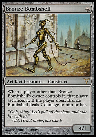 Bronze Bombshell (4, 4) 4/1\nArtifact Creature  — Construct\nWhen a player other than Bronze Bombshell's owner controls it, that player sacrifices it. If the player does, Bronze Bombshell deals 7 damage to him or her.\nDissension: Rare\n\n