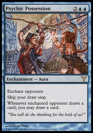 Psychic Possession (4, 2UU) 0/0\nEnchantment  — Aura\nEnchant opponent<br />\nSkip your draw step.<br />\nWhenever enchanted opponent draws a card, you may draw a card.\nDissension: Rare\n\n