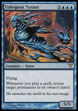 Tidespout Tyrant (8, 5UUU) 5/5\nCreature  — Djinn\nFlying<br />\nWhenever you cast a spell, return target permanent to its owner's hand.\nDissension: Rare\n\n