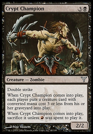 Crypt Champion (4, 3B) 2/2\nCreature  — Zombie\nDouble strike<br />\nWhen Crypt Champion enters the battlefield, each player puts a creature card with converted mana cost 3 or less from his or her graveyard onto the battlefield.<br />\nWhen Crypt Champion enters the battlefield, sacrifice it unless {R} was spent to cast it.\nDissension: Uncommon\n\n