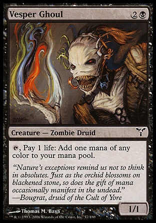 Vesper Ghoul (3, 2B) 1/1\nCreature  — Zombie Druid\n{T}, Pay 1 life: Add one mana of any color to your mana pool.\nDissension: Common\n\n