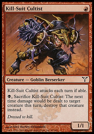 Kill-Suit Cultist (1, R) 1/1\nCreature  — Goblin Berserker\nKill-Suit Cultist attacks each turn if able.<br />\n{B}, Sacrifice Kill-Suit Cultist: The next time damage would be dealt to target creature this turn, destroy that creature instead.\nDissension: Common\n\n