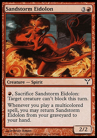 Sandstorm Eidolon (4, 3R) 2/2\nCreature  — Spirit\n{R}, Sacrifice Sandstorm Eidolon: Target creature can't block this turn.<br />\nWhenever you cast a multicolored spell, you may return Sandstorm Eidolon from your graveyard to your hand.\nDissension: Common\n\n