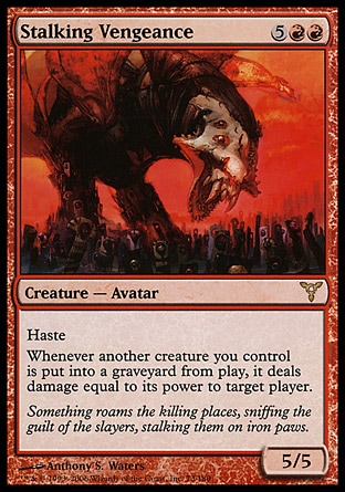 Stalking Vengeance (7, 5RR) 5/5\nCreature  — Avatar\nHaste<br />\nWhenever another creature you control dies, it deals damage equal to its power to target player.\nDissension: Rare\n\n