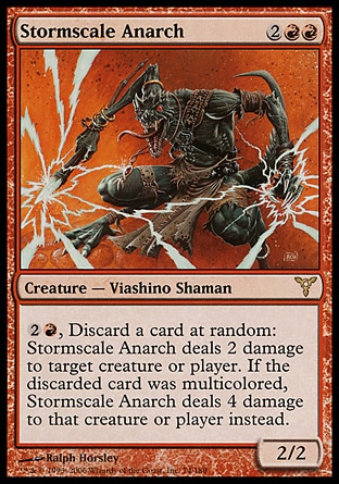 Stormscale Anarch (4, 2RR) 2/2\nCreature  — Viashino Shaman\n{2}{R}, Discard a card at random: Stormscale Anarch deals 2 damage to target creature or player. If the discarded card was multicolored, Stormscale Anarch deals 4 damage to that creature or player instead.\nDissension: Rare\n\n