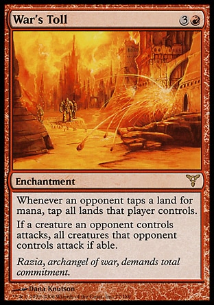 War's Toll (4, 3R) 0/0\nEnchantment\nWhenever an opponent taps a land for mana, tap all lands that player controls.<br />\nIf a creature an opponent controls attacks, all creatures that opponent controls attack if able.\nDissension: Rare\n\n