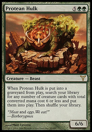 Protean Hulk (7, 5GG) 6/6\nCreature  — Beast\nWhen Protean Hulk dies, search your library for any number of creature cards with total converted mana cost 6 or less and put them onto the battlefield. Then shuffle your library.\nDissension: Rare\n\n