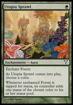 Utopia Sprawl (1, G) 0/0\nEnchantment  — Aura\nEnchant Forest<br />\nAs Utopia Sprawl enters the battlefield, choose a color.<br />\nWhenever enchanted Forest is tapped for mana, its controller adds one mana of the chosen color to his or her mana pool (in addition to the mana the land produces).\nDissension: Common\n\n