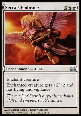 Serra's Embrace (4, 2WW) 0/0\nEnchantment  — Aura\nEnchant creature<br />\nEnchanted creature gets +2/+2 and has flying and vigilance.\nDuel Decks: Divine vs. Demonic: Uncommon, Tenth Edition: Uncommon, Seventh Edition: Uncommon, Urza's Saga: Uncommon\n\n