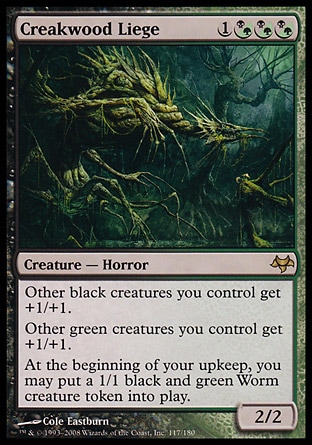 Creakwood Liege (4, 1(B/G)(B/G)(B/G)) 2/2
Creature  — Horror
Other black creatures you control get +1/+1.<br />
Other green creatures you control get +1/+1.<br />
At the beginning of your upkeep, you may put a 1/1 black and green Worm creature token onto the battlefield.
Eventide: Rare

