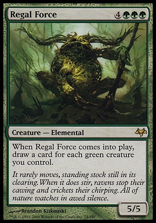 Regal Force (7, 4GGG) 5/5
Creature  — Elemental
When Regal Force enters the battlefield, draw a card for each green creature you control.
Eventide: Rare

