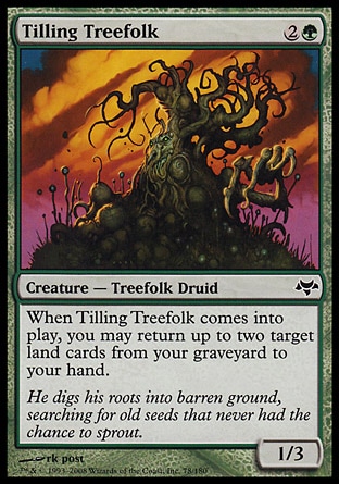 Tilling Treefolk (3, 2G) 1/3\nCreature  — Treefolk Druid\nWhen Tilling Treefolk enters the battlefield, you may return up to two target land cards from your graveyard to your hand.\nEventide: Common\n\n