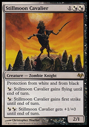 Stillmoon Cavalier (3, 1(W/B)(W/B)) 2/1
Creature  — Zombie Knight
Protection from white and from black<br />
{(w/b)}: Stillmoon Cavalier gains flying until end of turn.<br />
{(w/b)}: Stillmoon Cavalier gains first strike until end of turn.<br />
{(w/b){(w/b)}: Stillmoon Cavalier gets +1/+0 until end of turn.
Eventide: Rare

