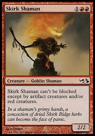 Skirk Shaman (3, 1RR) 2/2\nCreature  — Goblin Shaman\nSkirk Shaman can't be blocked except by artifact creatures and/or red creatures.\nDuel Decks: Elves vs. Goblins: Common, Planar Chaos: Common\n\n
