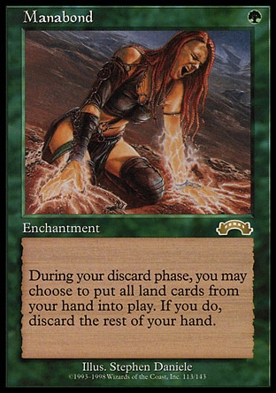 Manabond (1, G) 0/0
Enchantment
At the beginning of your end step, you may reveal your hand and put all land cards from it onto the battlefield. If you do, discard your hand.
Exodus: Rare

