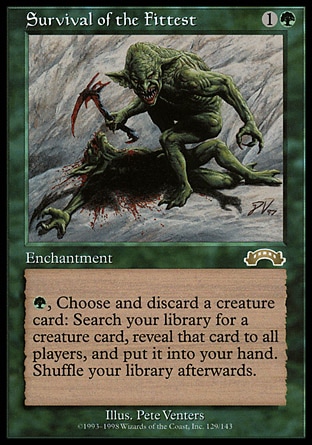 Survival of the Fittest (2, 1G) 0/0
Enchantment
{G}, Discard a creature card: Search your library for a creature card, reveal that card, and put it into your hand. Then shuffle your library.
Exodus: Rare

