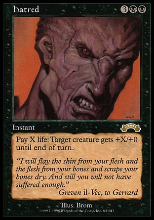 Hatred (5, 3BB) 0/0
Instant
As an additional cost to cast Hatred, pay X life.<br />
Target creature gets +X/+0 until end of turn.
Exodus: Rare

