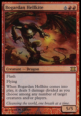 Bogardan Hellkite (8, 6RR) 5/5
Creature  — Dragon
Flash (You may cast this spell any time you could cast an instant.)<br />
Flying<br />
When Bogardan Hellkite enters the battlefield, it deals 5 damage divided as you choose among any number of target creatures and/or players.
Magic 2010: Mythic Rare, From the Vault: Dragons: Rare, Time Spiral: Rare

