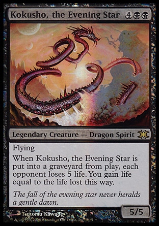 Kokusho, the Evening Star (6, 4BB) 5/5\nLegendary Creature  — Dragon Spirit\nFlying<br />\nWhen Kokusho, the Evening Star dies, each opponent loses 5 life. You gain life equal to the life lost this way.\nFrom the Vault: Dragons: Rare, Champions of Kamigawa: Rare\n\n