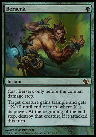 Berserk (1, G) 0/0
Instant
Cast Berserk only before the combat damage step.<br />
Target creature gains trample and gets +X/+0 until end of turn, where X is its power. At the beginning of the next end step, destroy that creature if it attacked this turn.
From the Vault: Exiled: Mythic Rare, Masters Edition: Rare, Unlimited Edition: Uncommon, Limited Edition Beta: Uncommon, Limited Edition Alpha: Uncommon

