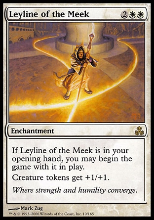 Leyline of the Meek (4, 2WW) 0/0\nEnchantment\nIf Leyline of the Meek is in your opening hand, you may begin the game with it on the battlefield.<br />\nCreature tokens get +1/+1.\nGuildpact: Rare\n\n