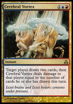 Cerebral Vortex (3, 1UR) 0/0\nInstant\nTarget player draws two cards, then Cerebral Vortex deals damage to that player equal to the number of cards he or she has drawn this turn.\nGuildpact: Rare\n\n