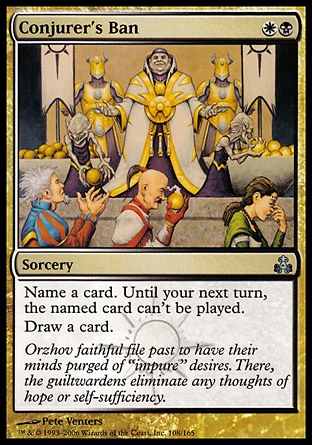 Conjurer's Ban (2, WB) 0/0\nSorcery\nName a card. Until your next turn, the named card can't be played.<br />\nDraw a card.\nGuildpact: Uncommon\n\n