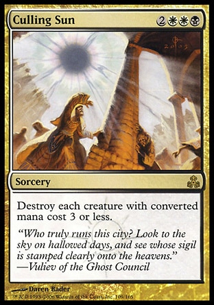 Culling Sun (5, 2WWB) 0/0\nSorcery\nDestroy each creature with converted mana cost 3 or less.\nGuildpact: Rare\n\n
