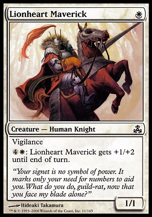 Lionheart Maverick (1, W) 1/1\nCreature  — Human Knight\nVigilance<br />\n{4}{W}: Lionheart Maverick gets +1/+2 until end of turn.\nDuel Decks: Knights vs. Dragons: Common, Guildpact: Common\n\n