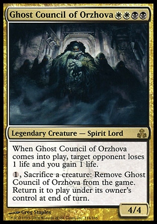 Ghost Council of Orzhova (4, WWBB) 4/4\nLegendary Creature  — Spirit\nWhen Ghost Council of Orzhova enters the battlefield, target opponent loses 1 life and you gain 1 life.<br />\n{1}, Sacrifice a creature: Exile Ghost Council of Orzhova. Return it to the battlefield under its owner's control at the beginning of the next end step.\nGuildpact: Rare\n\n