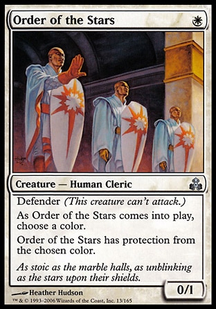 Order of the Stars (1, W) 0/1\nCreature  — Human Cleric\nDefender (This creature can't attack.)<br />\nAs Order of the Stars enters the battlefield, choose a color.<br />\nOrder of the Stars has protection from the chosen color.\nGuildpact: Uncommon\n\n