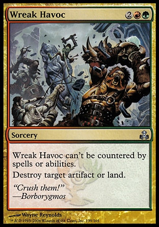 Wreak Havoc (4, 2RG) 0/0\nSorcery\nWreak Havoc can't be countered by spells or abilities.<br />\nDestroy target artifact or land.\nGuildpact: Uncommon\n\n