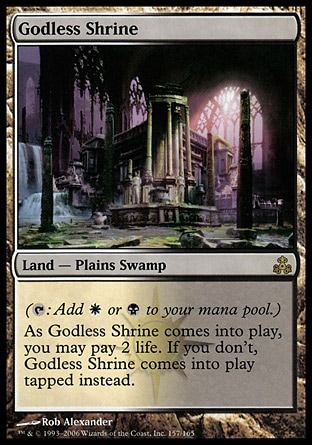 Godless Shrine (0, ) 0/0
Land  — Plains Swamp
({T}: Add {W} or {B} to your mana pool.)<br />
As Godless Shrine enters the battlefield, you may pay 2 life. If you don't, Godless Shrine enters the battlefield tapped.
Guildpact: Rare

