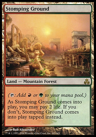 Stomping Ground (0, ) 0/0
Land  — Mountain Forest
({T}: Add {R} or {G} to your mana pool.)<br />
As Stomping Ground enters the battlefield, you may pay 2 life. If you don't, Stomping Ground enters the battlefield tapped.
Guildpact: Rare

