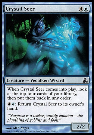 Crystal Seer (5, 4U) 2/2\nCreature  — Vedalken Wizard\nWhen Crystal Seer enters the battlefield, look at the top four cards of your library, then put them back in any order.<br />\n{4}{U}: Return Crystal Seer to its owner's hand.\nGuildpact: Common\n\n